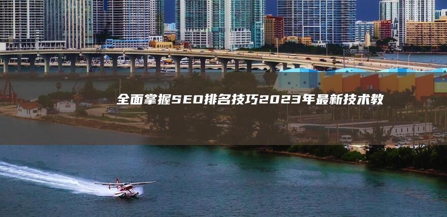 全面掌握SEO排名技巧：2023年最新技术教程