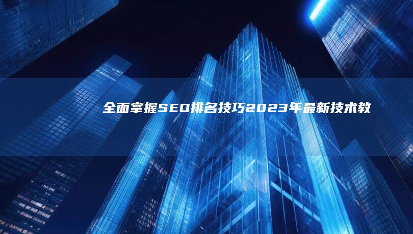 全面掌握SEO排名技巧：2023年最新技术教程