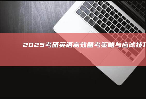 2025考研英语：高效备考策略与应试技巧全解析